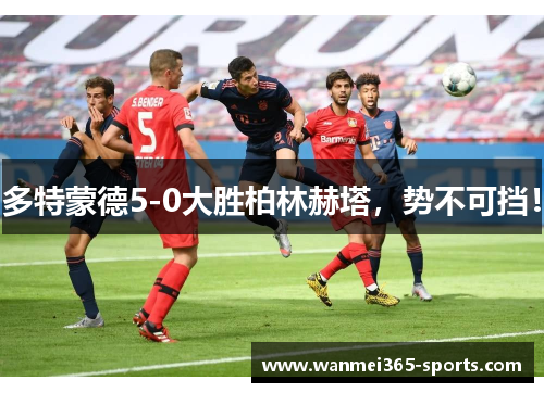 多特蒙德5-0大胜柏林赫塔，势不可挡！